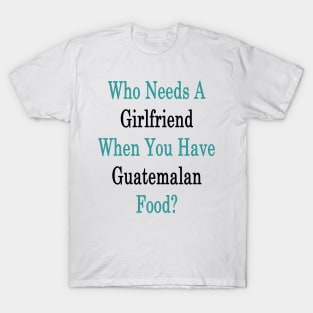 Who Needs A Girlfriend When You Have Guatemalan Food? T-Shirt